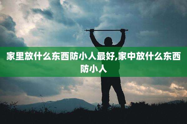 家里放什么东西防小人最好,家中放什么东西防小人