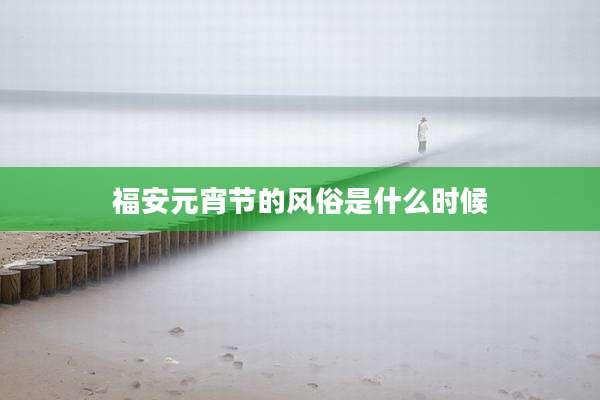 福安元宵节的风俗是什么时候