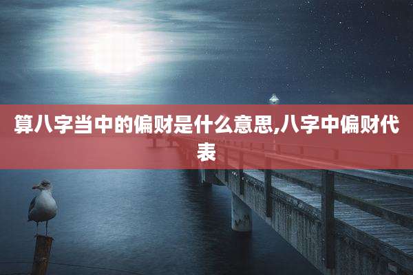 算八字当中的偏财是什么意思,八字中偏财代表
