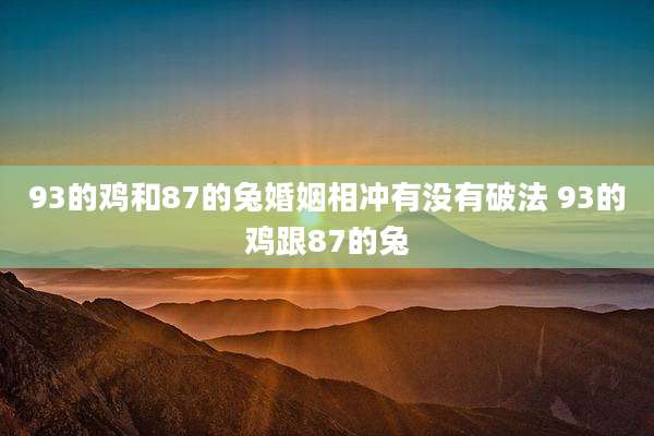 93的鸡和87的兔婚姻相冲有没有破法 93的鸡跟87的兔