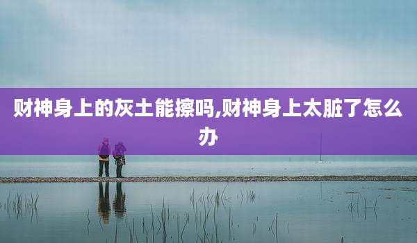 财神身上的灰土能擦吗,财神身上太脏了怎么办
