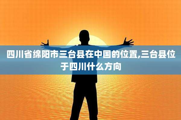 四川省绵阳市三台县在中国的位置,三台县位于四川什么方向