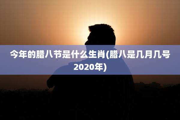 今年的腊八节是什么生肖(腊八是几月几号2020年)