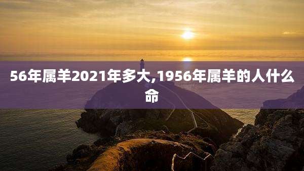 56年属羊2021年多大,1956年属羊的人什么命