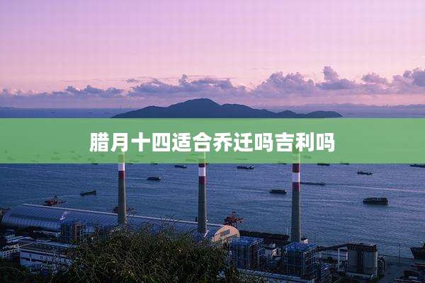 腊月十四适合乔迁吗吉利吗