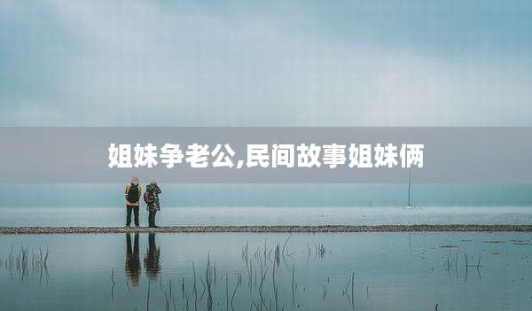 姐妹争老公,民间故事姐妹俩