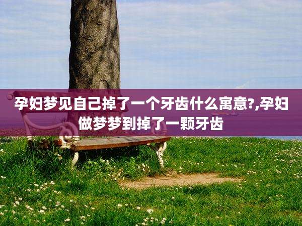 孕妇梦见自己掉了一个牙齿什么寓意?,孕妇做梦梦到掉了一颗牙齿