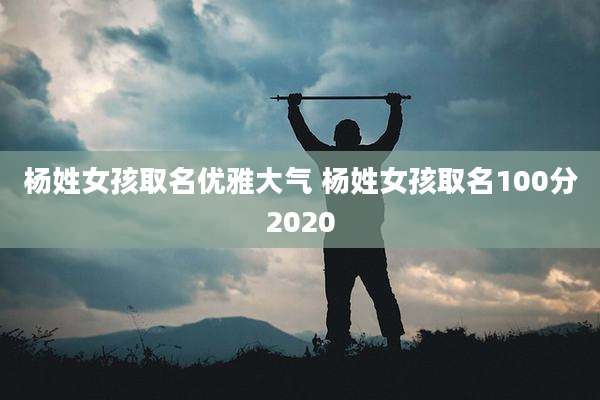 杨姓女孩取名优雅大气 杨姓女孩取名100分2020