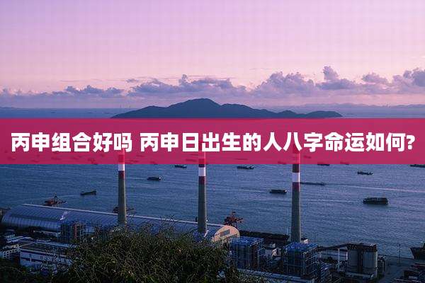 丙申组合好吗 丙申日出生的人八字命运如何?