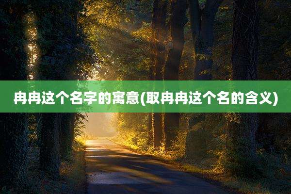 冉冉这个名字的寓意(取冉冉这个名的含义)