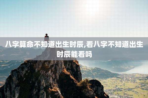 八字算命不知道出生时辰,看八字不知道出生时辰能看吗
