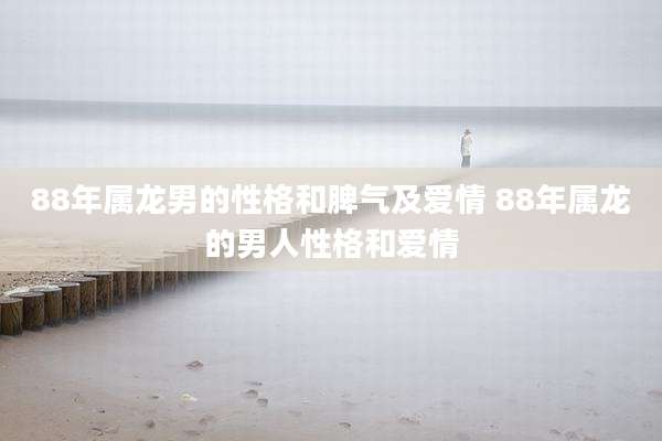 88年属龙男的性格和脾气及爱情 88年属龙的男人性格和爱情