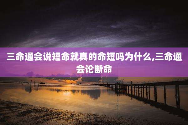 三命通会说短命就真的命短吗为什么,三命通会论断命