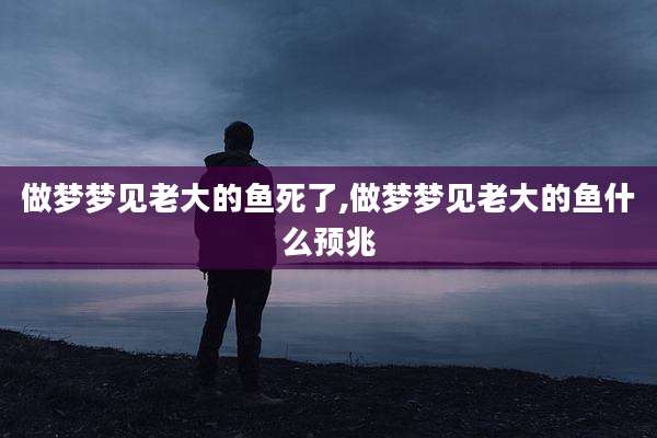 做梦梦见老大的鱼死了,做梦梦见老大的鱼什么预兆