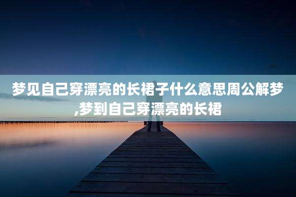 梦见自己穿漂亮的长裙子什么意思周公解梦,梦到自己穿漂亮的长裙