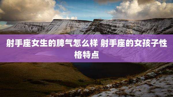 射手座女生的脾气怎么样 射手座的女孩子性格特点