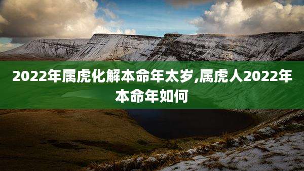 2022年属虎化解本命年太岁,属虎人2022年本命年如何