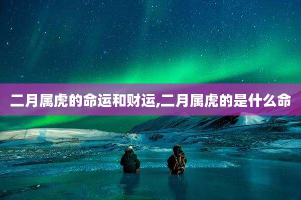 二月属虎的命运和财运,二月属虎的是什么命