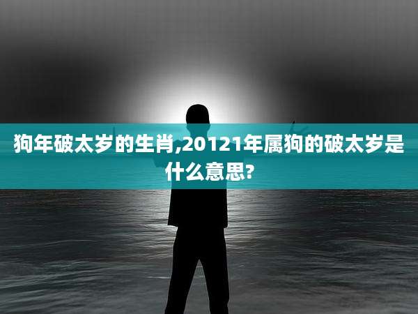 狗年破太岁的生肖,20121年属狗的破太岁是什么意思?