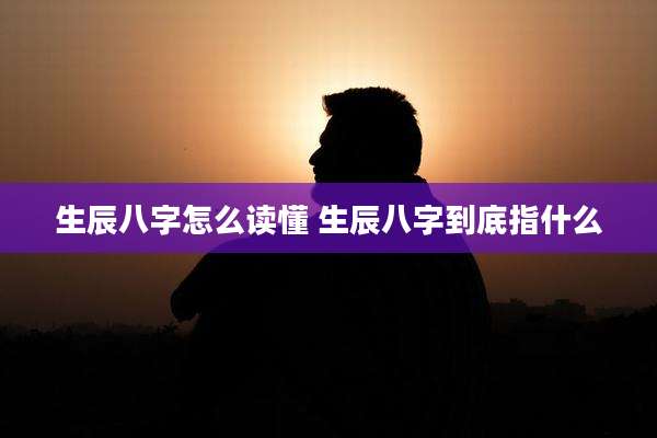 生辰八字怎么读懂 生辰八字到底指什么