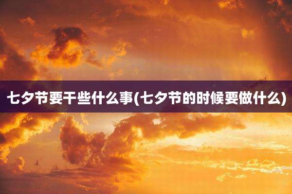 七夕节要干些什么事(七夕节的时候要做什么)