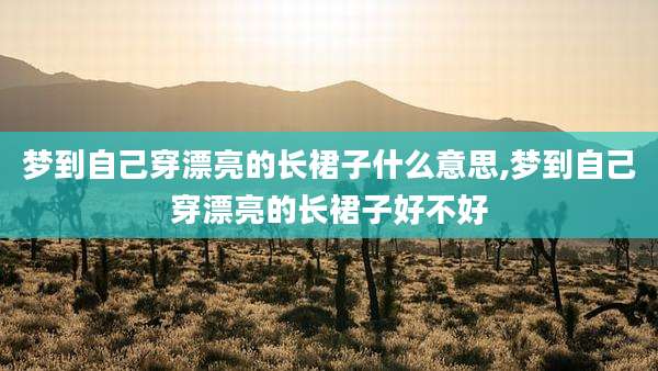 梦到自己穿漂亮的长裙子什么意思,梦到自己穿漂亮的长裙子好不好