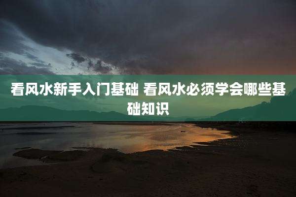 看风水新手入门基础 看风水必须学会哪些基础知识