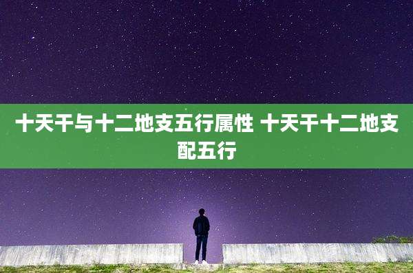 十天干与十二地支五行属性 十天干十二地支配五行