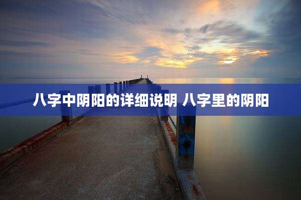 八字中阴阳的详细说明 八字里的阴阳