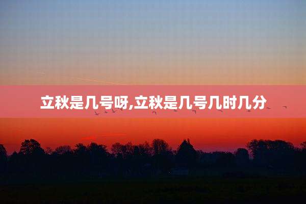 立秋是几号呀,立秋是几号几时几分