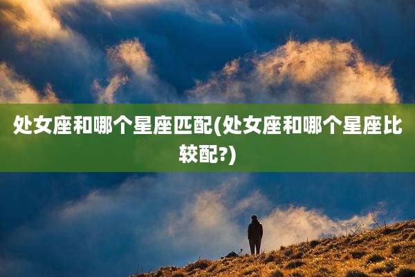 处女座和哪个星座匹配(处女座和哪个星座比较配?)