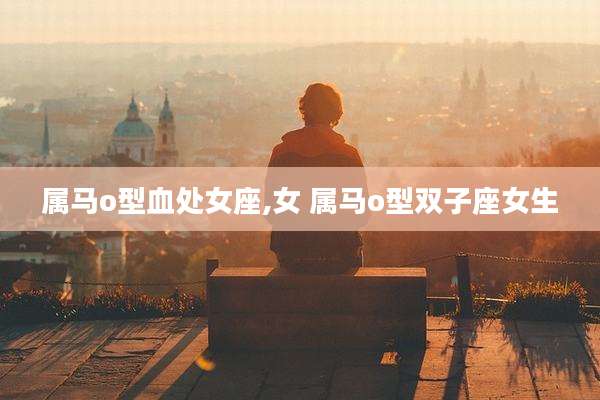属马o型血处女座,女 属马o型双子座女生