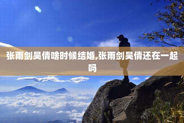 张雨剑吴倩啥时候结婚,张雨剑吴倩还在一起吗