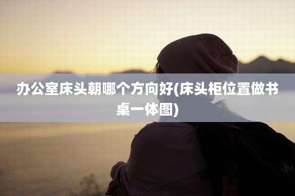 办公室床头朝哪个方向好(床头柜位置做书桌一体图)