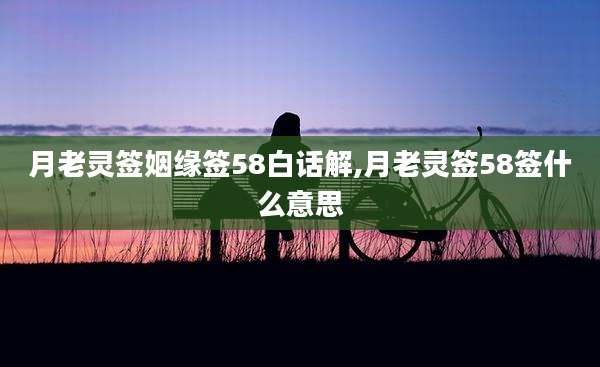 月老灵签姻缘签58白话解,月老灵签58签什么意思