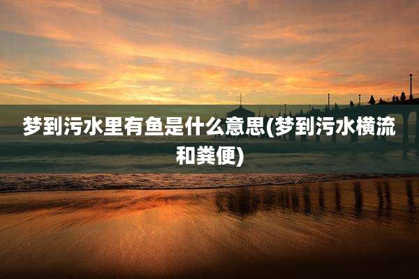 梦到污水里有鱼是什么意思(梦到污水横流和粪便)
