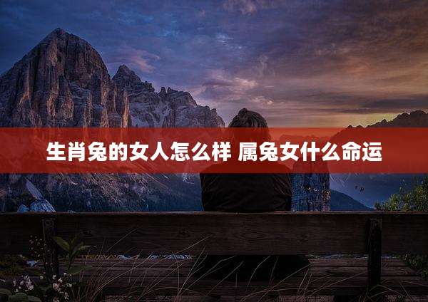 生肖兔的女人怎么样 属兔女什么命运