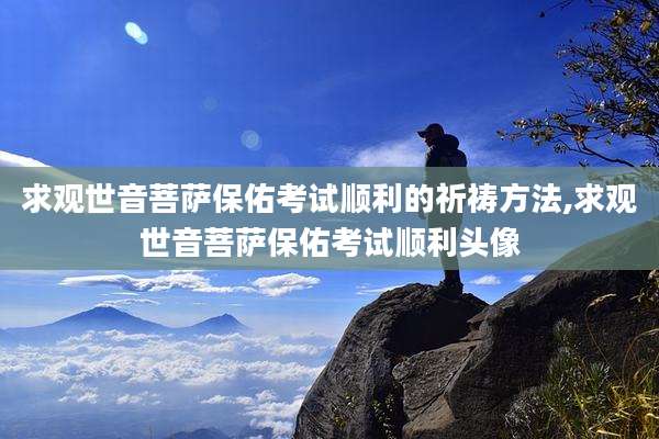 求观世音菩萨保佑考试顺利的祈祷方法,求观世音菩萨保佑考试顺利头像
