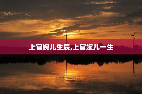 上官婉儿生辰,上官婉儿一生