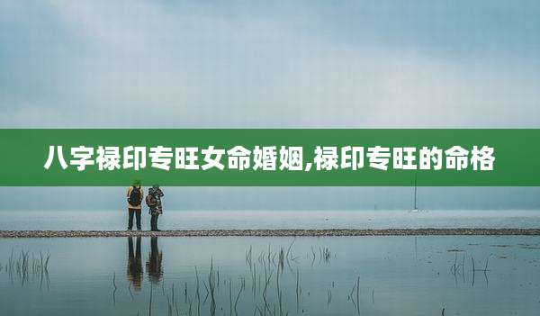 八字禄印专旺女命婚姻,禄印专旺的命格