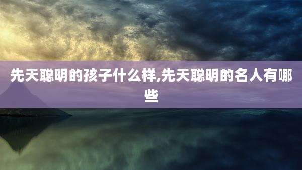 先天聪明的孩子什么样,先天聪明的名人有哪些