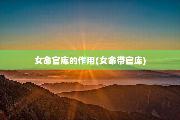 女命官库的作用(女命带官库)