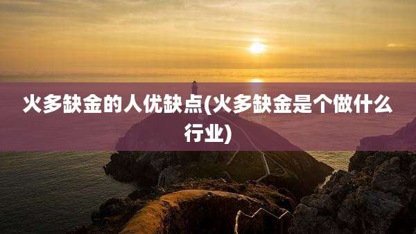 火多缺金的人优缺点(火多缺金是个做什么行业)