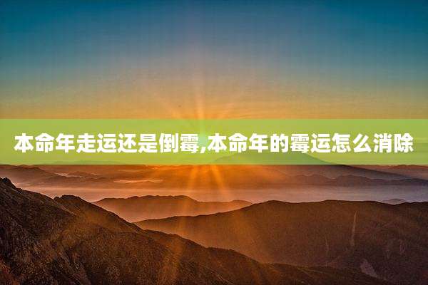 本命年走运还是倒霉,本命年的霉运怎么消除