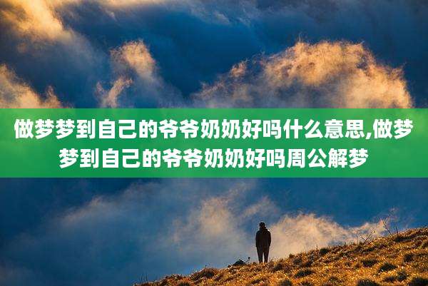 做梦梦到自己的爷爷奶奶好吗什么意思,做梦梦到自己的爷爷奶奶好吗周公解梦