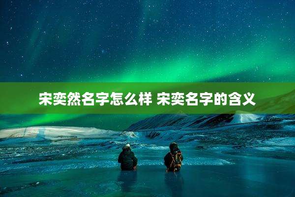 宋奕然名字怎么样 宋奕名字的含义