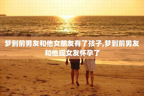 梦到前男友和他女朋友有了孩子,梦到前男友和他现女友怀孕了