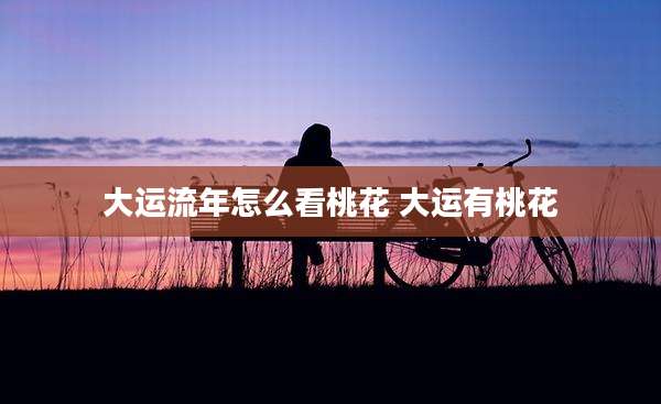 大运流年怎么看桃花 大运有桃花
