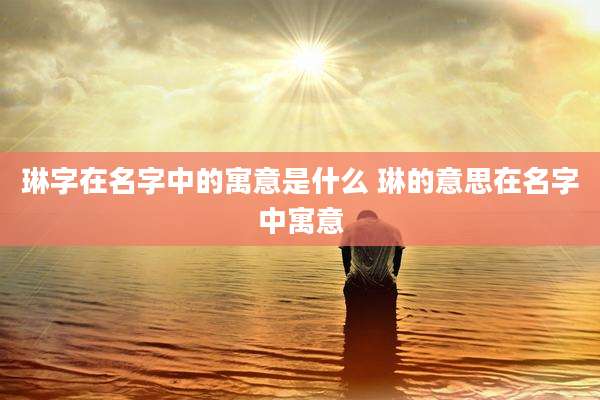 琳字在名字中的寓意是什么 琳的意思在名字中寓意