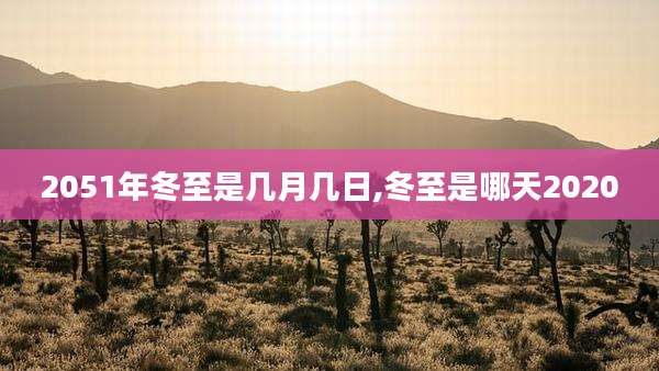 2051年冬至是几月几日,冬至是哪天2020